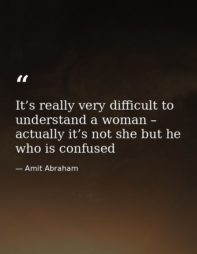 It’s really very difficult to understand a woman – actually it’s not she but he who is confused — Amit Abraham