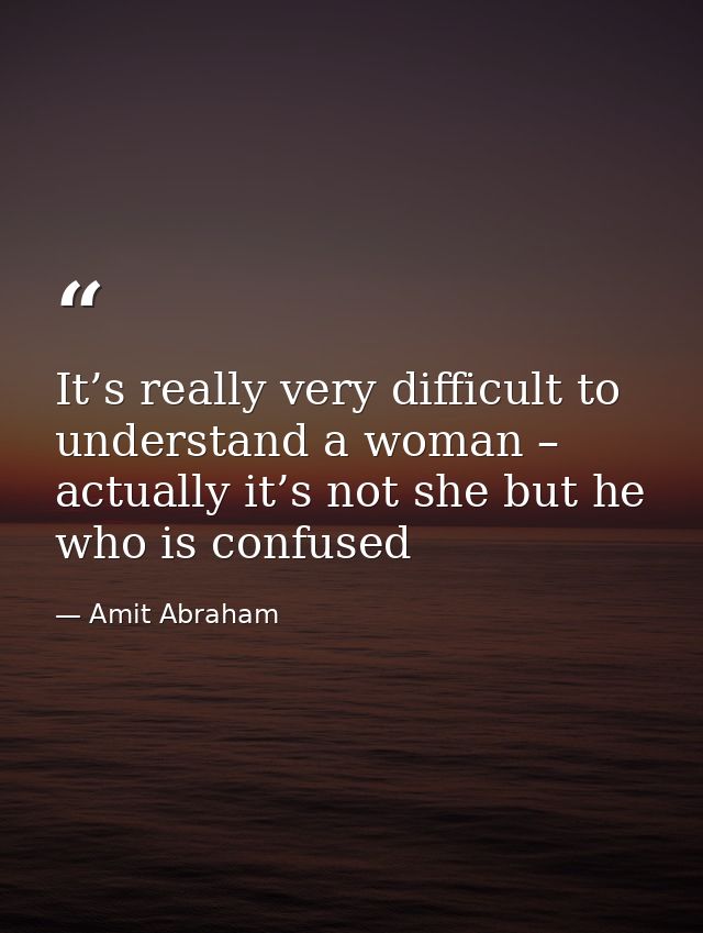 It’s really very difficult to understand a woman – actually it’s not she but he who is confused — Amit Abraham