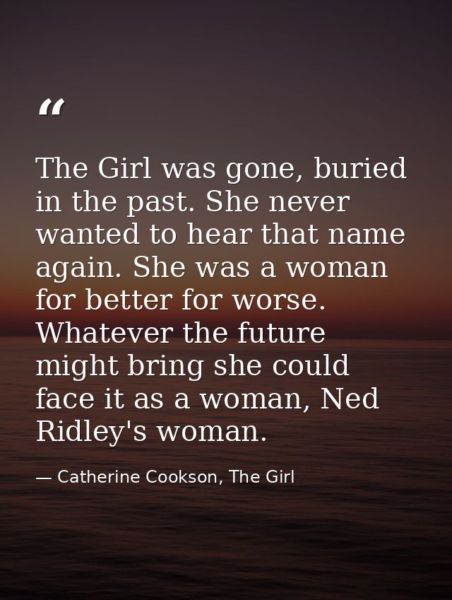 The Girl was gone, buried in the past. She never wanted to hear that name again. She was a woman for better for worse. W — Catherine Cookson, The Girl