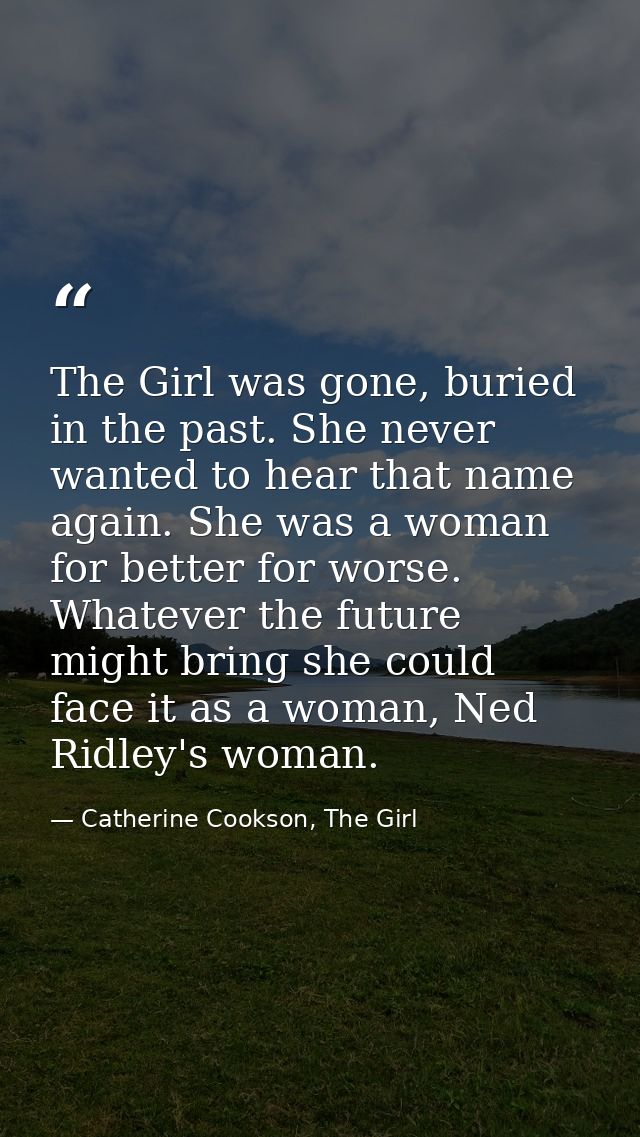 The Girl was gone, buried in the past. She never wanted to hear that name again. She was a woman for better for worse. W — Catherine Cookson, The Girl
