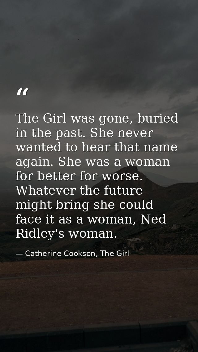 The Girl was gone, buried in the past. She never wanted to hear that name again. She was a woman for better for worse. W — Catherine Cookson, The Girl