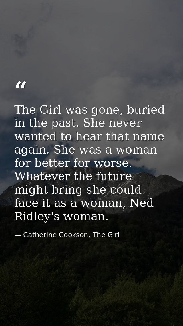 The Girl was gone, buried in the past. She never wanted to hear that name again. She was a woman for better for worse. W — Catherine Cookson, The Girl
