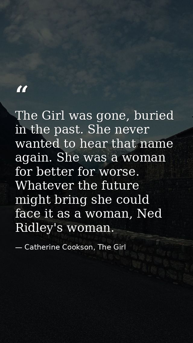 The Girl was gone, buried in the past. She never wanted to hear that name again. She was a woman for better for worse. W — Catherine Cookson, The Girl