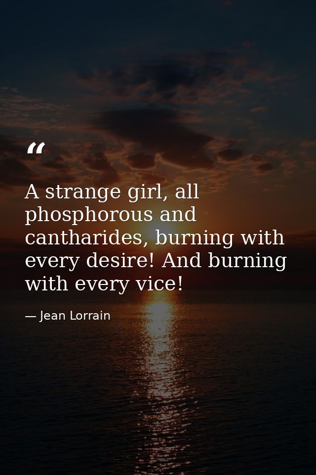 A strange girl, all phosphorous and cantharides, burning with every desire! And burning with every vice! — Jean Lorrain