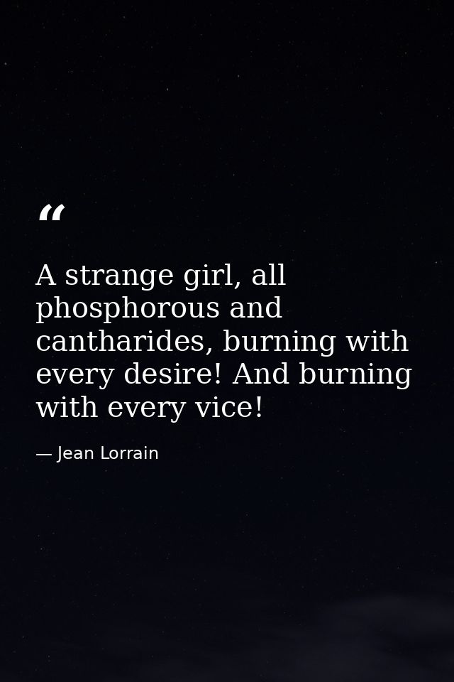 A strange girl, all phosphorous and cantharides, burning with every desire! And burning with every vice! — Jean Lorrain