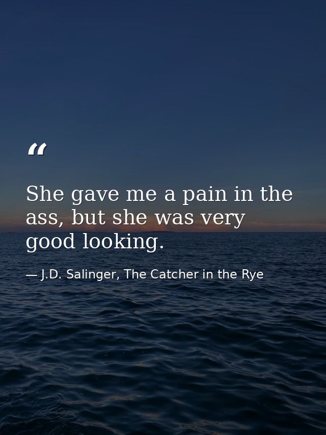 She gave me a pain in the ass, but she was very good looking. — J.D. Salinger, The Catcher in the Rye