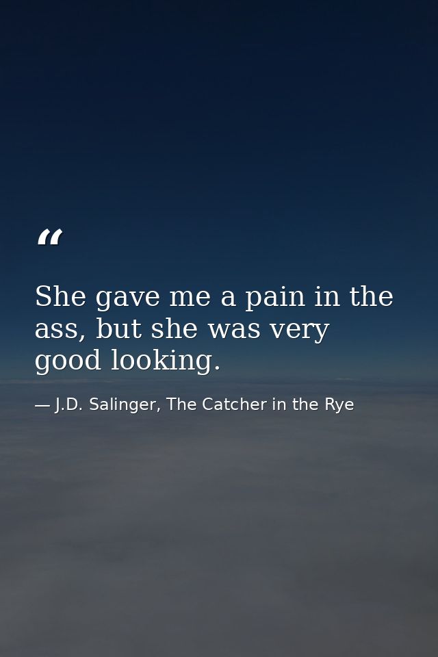 She gave me a pain in the ass, but she was very good looking. — J.D. Salinger, The Catcher in the Rye