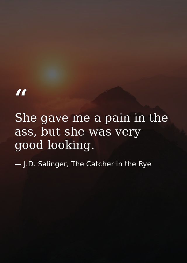 She gave me a pain in the ass, but she was very good looking. — J.D. Salinger, The Catcher in the Rye
