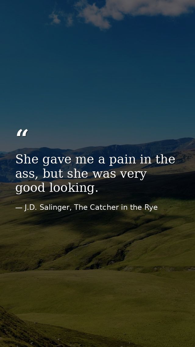 She gave me a pain in the ass, but she was very good looking. — J.D. Salinger, The Catcher in the Rye