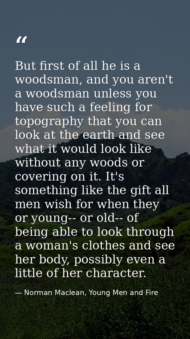 But first of all he is a woodsman, and you aren't a woodsman unless you have such a feeling for topography that you can  — Norman Maclean, Young Men and Fire