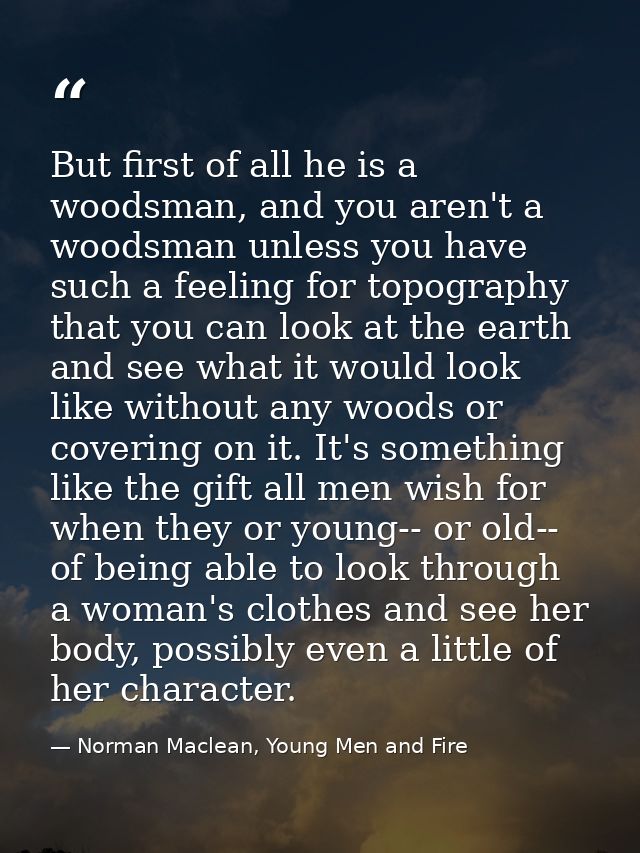 But first of all he is a woodsman, and you aren't a woodsman unless you have such a feeling for topography that you can  — Norman Maclean, Young Men and Fire