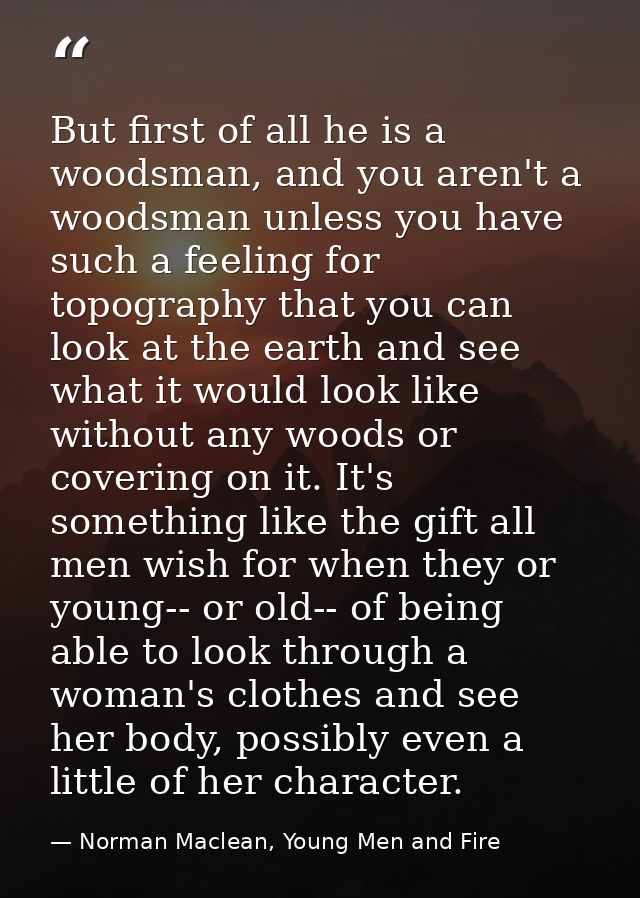 But first of all he is a woodsman, and you aren't a woodsman unless you have such a feeling for topography that you can  — Norman Maclean, Young Men and Fire