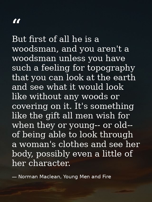 But first of all he is a woodsman, and you aren't a woodsman unless you have such a feeling for topography that you can  — Norman Maclean, Young Men and Fire