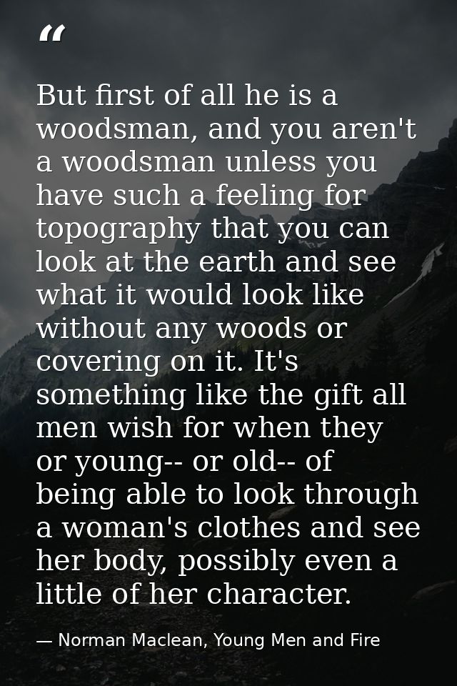But first of all he is a woodsman, and you aren't a woodsman unless you have such a feeling for topography that you can  — Norman Maclean, Young Men and Fire