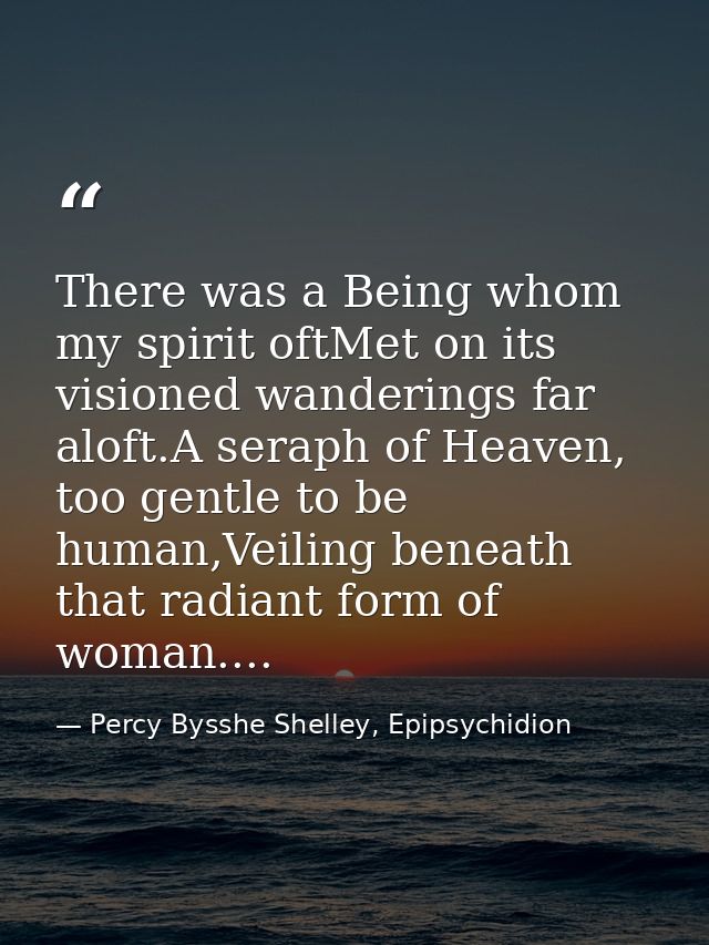 There was a Being whom my spirit oftMet on its visioned wanderings far aloft.A seraph of Heaven, too gentle to be human, — Percy Bysshe Shelley, Epipsychidion