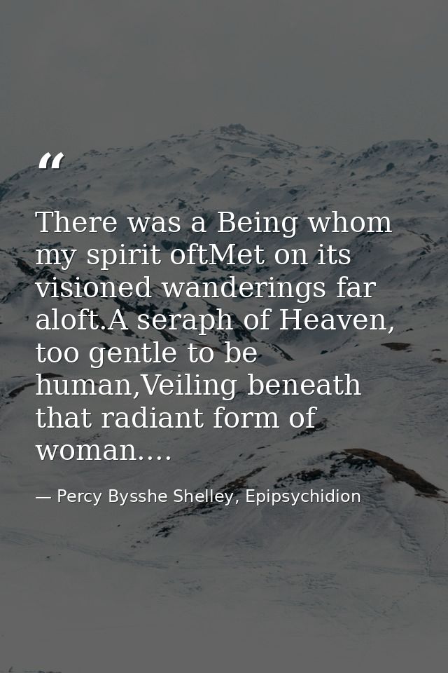There was a Being whom my spirit oftMet on its visioned wanderings far aloft.A seraph of Heaven, too gentle to be human, — Percy Bysshe Shelley, Epipsychidion