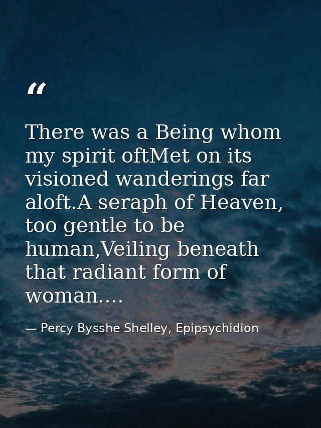There was a Being whom my spirit oftMet on its visioned wanderings far aloft.A seraph of Heaven, too gentle to be human, — Percy Bysshe Shelley, Epipsychidion
