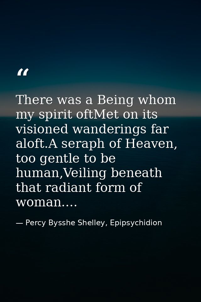 There was a Being whom my spirit oftMet on its visioned wanderings far aloft.A seraph of Heaven, too gentle to be human, — Percy Bysshe Shelley, Epipsychidion