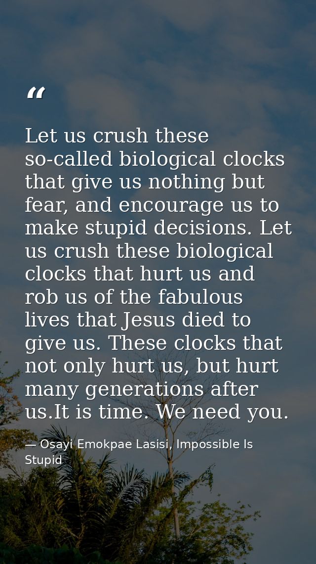 Let us crush these so-called biological clocks that give us nothing but fear, and encourage us to make stupid decisions. — Osayi Emokpae Lasisi, Impossible Is Stupid