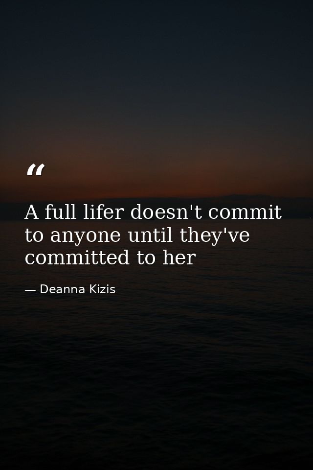 A full lifer doesn't commit to anyone until they've committed to her — Deanna Kizis