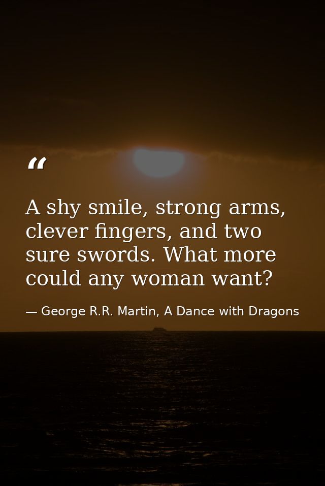 A shy smile, strong arms, clever fingers, and two sure swords. What more could any woman want? — George R.R. Martin, A Dance with Dragons