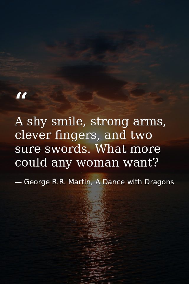A shy smile, strong arms, clever fingers, and two sure swords. What more could any woman want? — George R.R. Martin, A Dance with Dragons