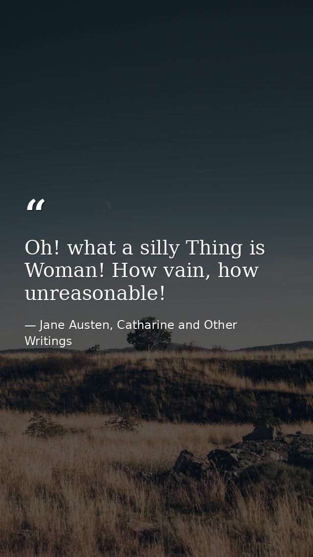 Oh! what a silly Thing is Woman! How vain, how unreasonable! — Jane Austen, Catharine and Other Writings