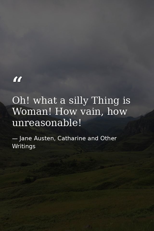 Oh! what a silly Thing is Woman! How vain, how unreasonable! — Jane Austen, Catharine and Other Writings