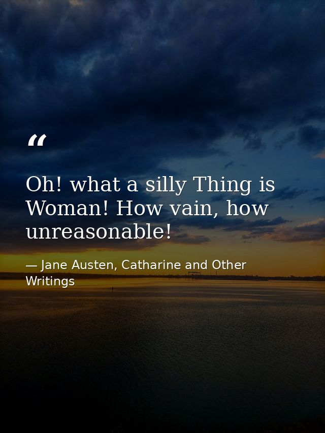 Oh! what a silly Thing is Woman! How vain, how unreasonable! — Jane Austen, Catharine and Other Writings
