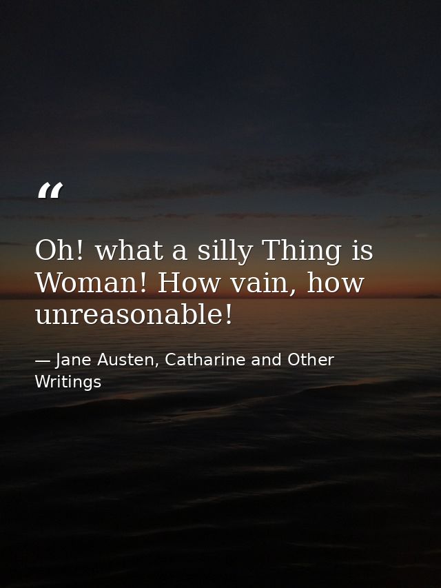 Oh! what a silly Thing is Woman! How vain, how unreasonable! — Jane Austen, Catharine and Other Writings