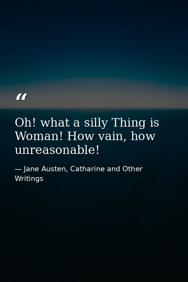 Oh! what a silly Thing is Woman! How vain, how unreasonable! — Jane Austen, Catharine and Other Writings