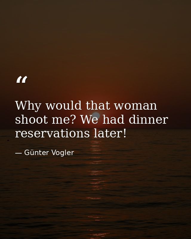 Why would that woman shoot me? We had dinner reservations later! — Günter Vogler
