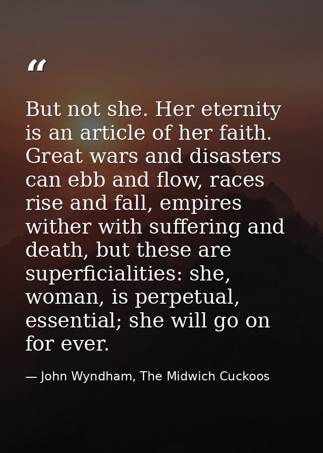 But not she. Her eternity is an article of her faith. Great wars and disasters can ebb and flow, races rise and fall, em — John Wyndham, The Midwich Cuckoos