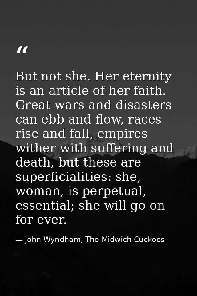 But not she. Her eternity is an article of her faith. Great wars and disasters can ebb and flow, races rise and fall, em — John Wyndham, The Midwich Cuckoos