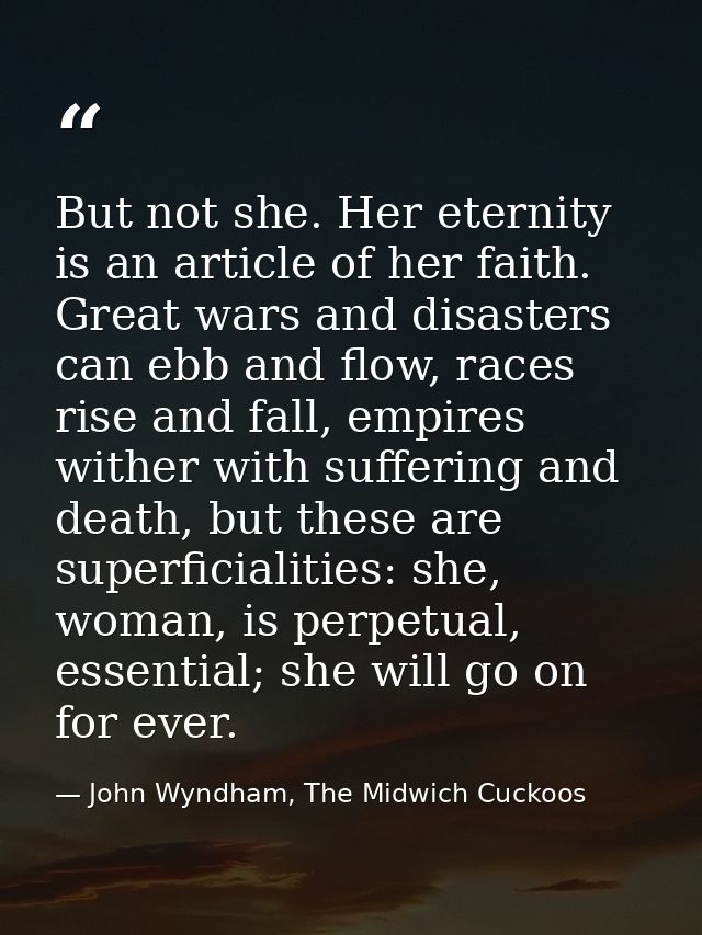But not she. Her eternity is an article of her faith. Great wars and disasters can ebb and flow, races rise and fall, em — John Wyndham, The Midwich Cuckoos