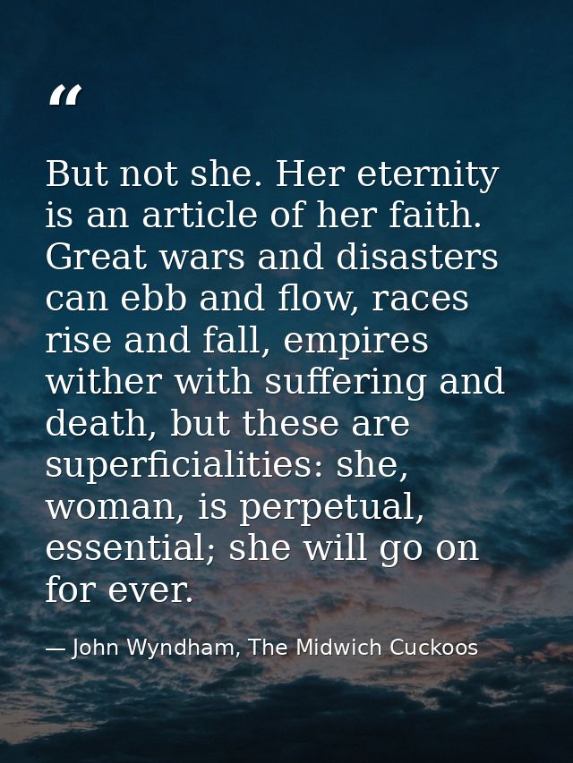 But not she. Her eternity is an article of her faith. Great wars and disasters can ebb and flow, races rise and fall, em — John Wyndham, The Midwich Cuckoos