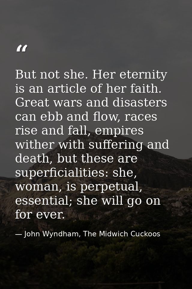 But not she. Her eternity is an article of her faith. Great wars and disasters can ebb and flow, races rise and fall, em — John Wyndham, The Midwich Cuckoos