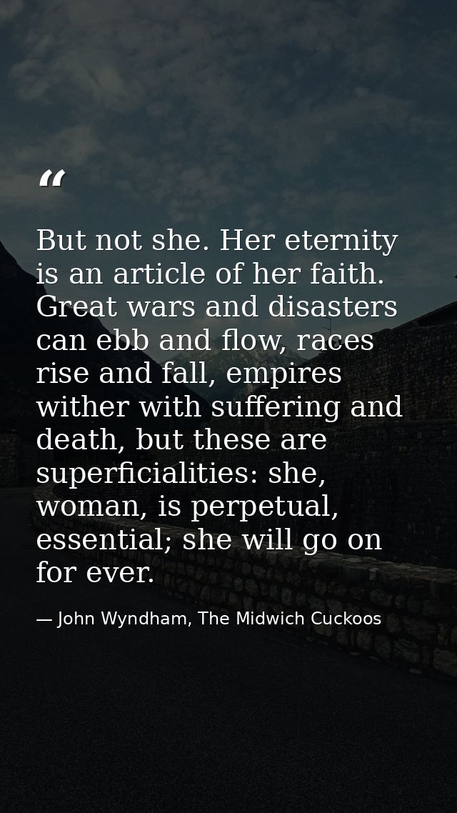 But not she. Her eternity is an article of her faith. Great wars and disasters can ebb and flow, races rise and fall, em — John Wyndham, The Midwich Cuckoos