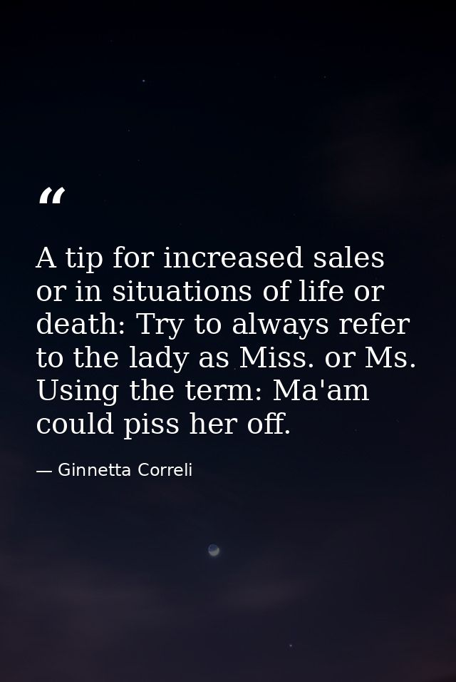 A tip for increased sales or in situations of life or death: Try to always refer to the lady as Miss. or Ms. Using the t — Ginnetta Correli