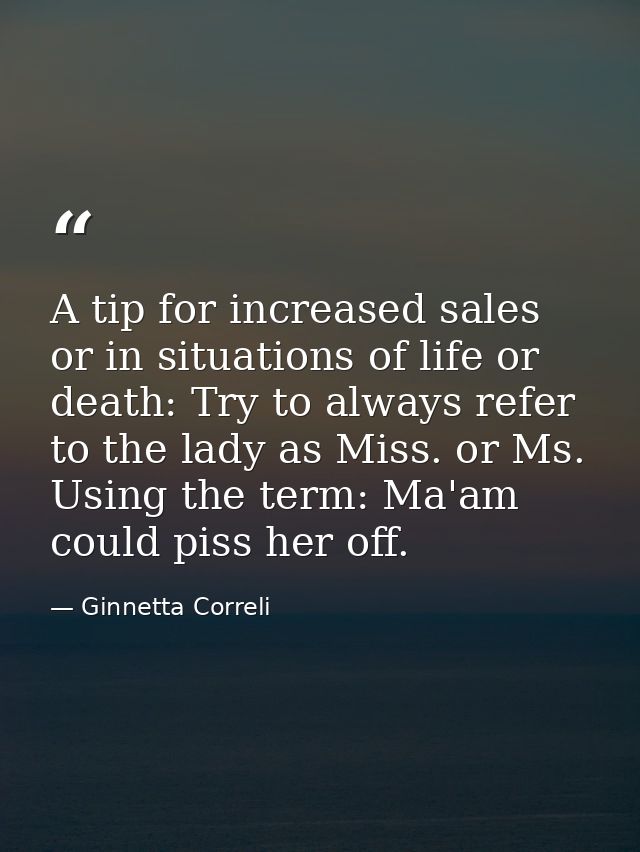 A tip for increased sales or in situations of life or death: Try to always refer to the lady as Miss. or Ms. Using the t — Ginnetta Correli