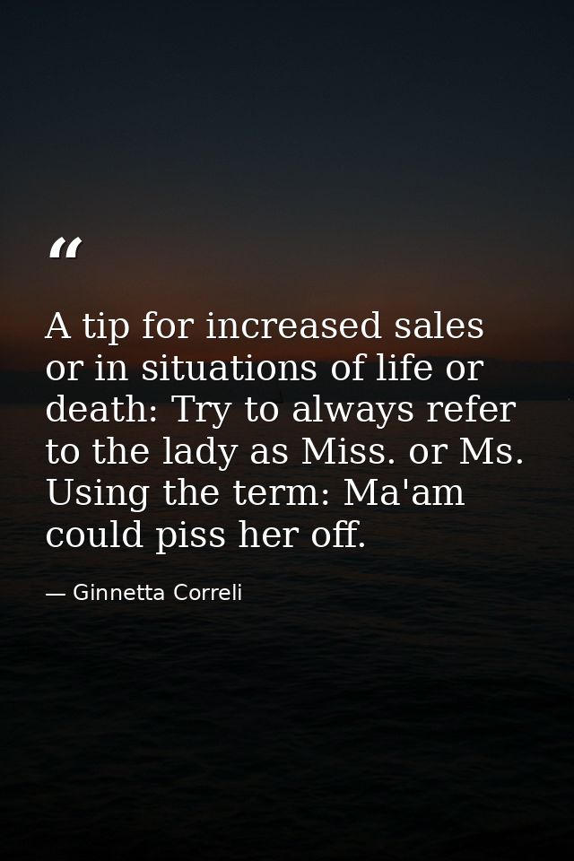 A tip for increased sales or in situations of life or death: Try to always refer to the lady as Miss. or Ms. Using the t — Ginnetta Correli