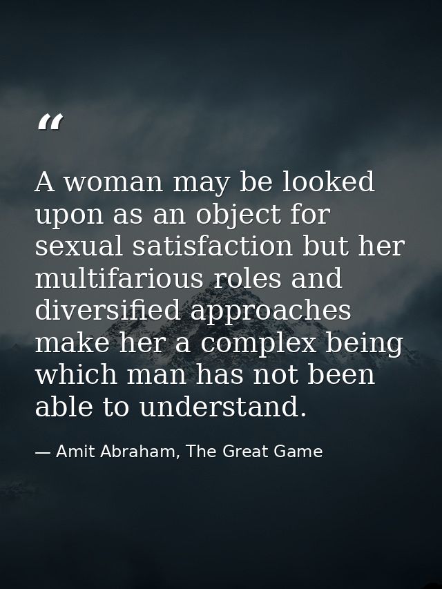 A woman may be looked upon as an object for sexual satisfaction but her multifarious roles and diversified approaches ma — Amit Abraham, The Great Game