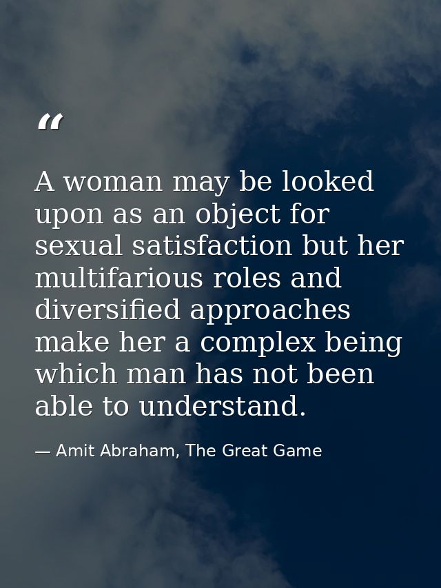 A woman may be looked upon as an object for sexual satisfaction but her multifarious roles and diversified approaches ma — Amit Abraham, The Great Game