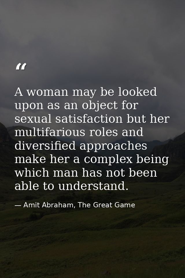 A woman may be looked upon as an object for sexual satisfaction but her multifarious roles and diversified approaches ma — Amit Abraham, The Great Game