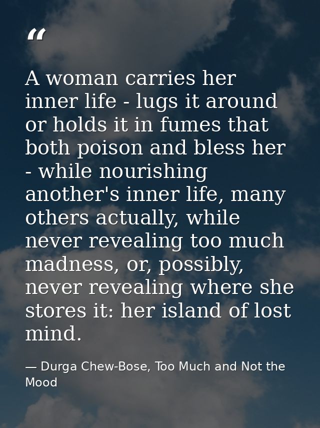 A woman carries her inner life - lugs it around or holds it in fumes that both poison and bless her - while nourishing a — Durga Chew-Bose, Too Much and Not the Mood