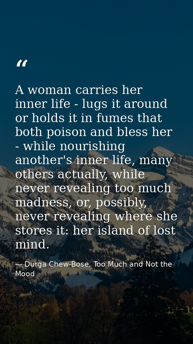 A woman carries her inner life - lugs it around or holds it in fumes that both poison and bless her - while nourishing a — Durga Chew-Bose, Too Much and Not the Mood
