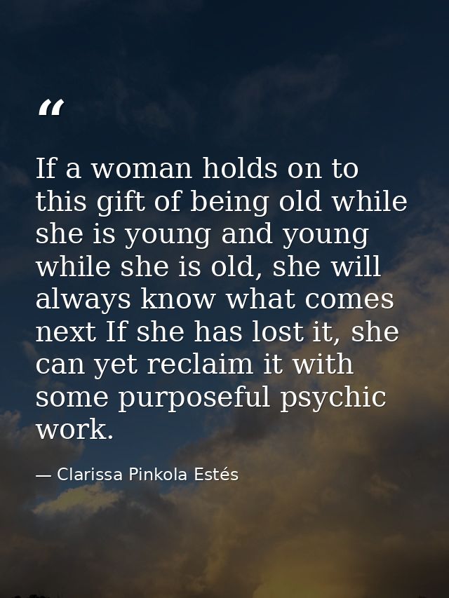 If a woman holds on to this gift of being old while she is young and young while she is old, she will always know what c — Clarissa Pinkola Estés