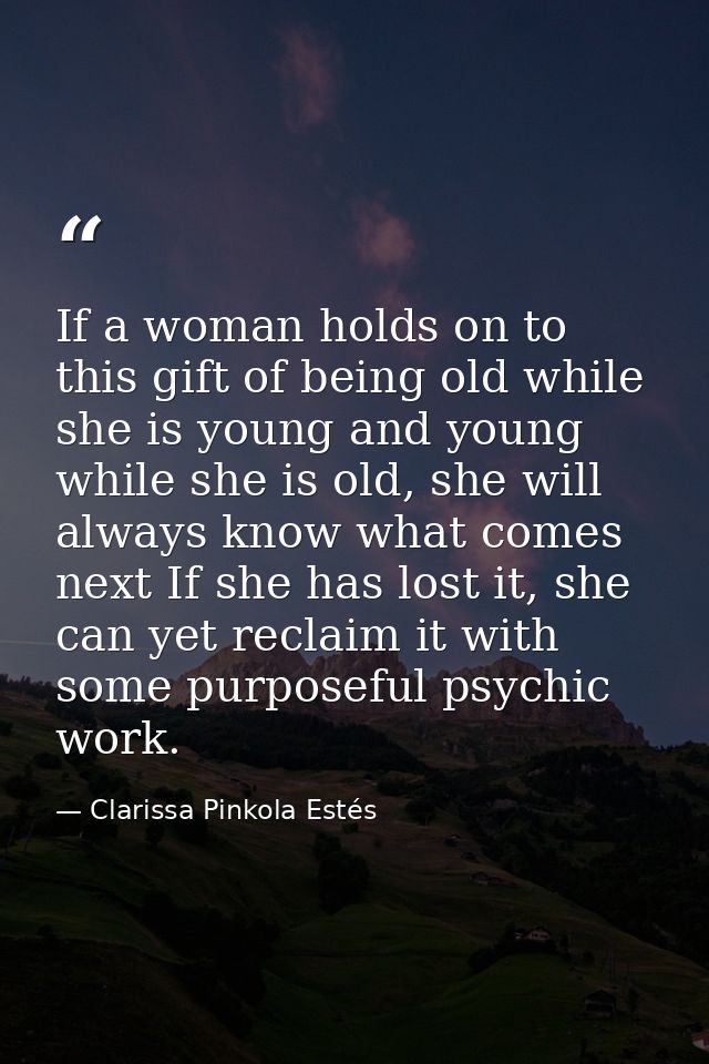 If a woman holds on to this gift of being old while she is young and young while she is old, she will always know what c — Clarissa Pinkola Estés