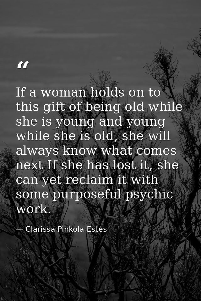 If a woman holds on to this gift of being old while she is young and young while she is old, she will always know what c — Clarissa Pinkola Estés