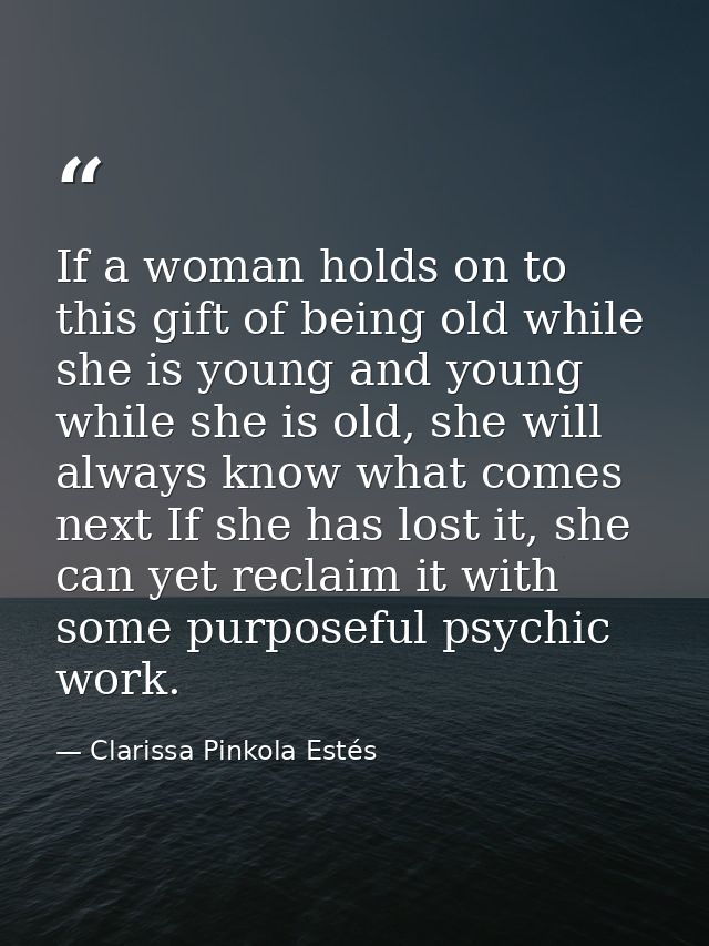 If a woman holds on to this gift of being old while she is young and young while she is old, she will always know what c — Clarissa Pinkola Estés